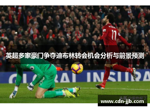 英超多家豪门争夺迪布林转会机会分析与前景预测 英超多家豪门争夺迪布林转会机会分析与前景预测