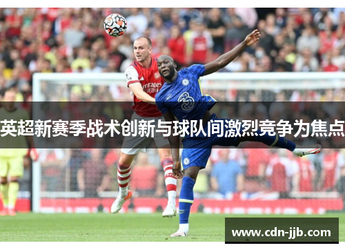 英超新赛季战术创新与球队间激烈竞争为焦点