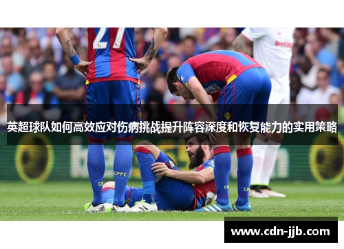 英超球队如何高效应对伤病挑战提升阵容深度和恢复能力的实用策略 英超球队如何高效应对伤病挑战提升阵容深度和恢复能力的实用策略