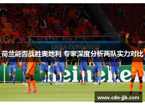 荷兰能否战胜奥地利 专家深度分析两队实力对比