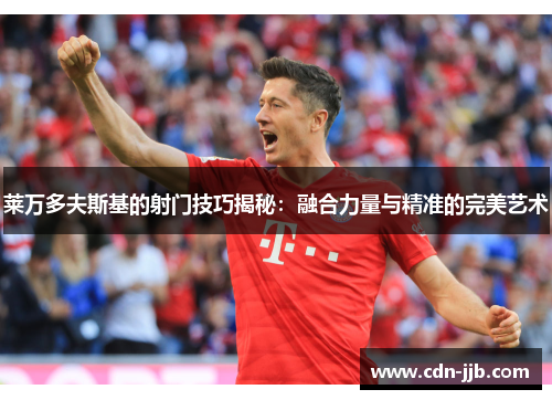 莱万多夫斯基的射门技巧揭秘:融合力量与精准的完美艺术 莱万多夫斯基的射门技巧揭秘:融合力量与精准的完美艺术