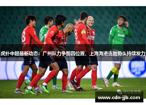 虎扑中超最新动态：广州队力争前四位置，上海海港连胜势头持续发力