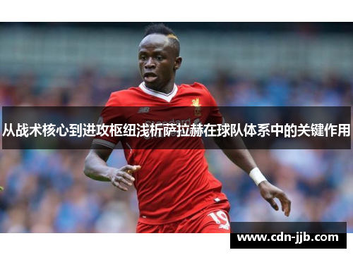从战术核心到进攻枢纽浅析萨拉赫在球队体系中的关键作用