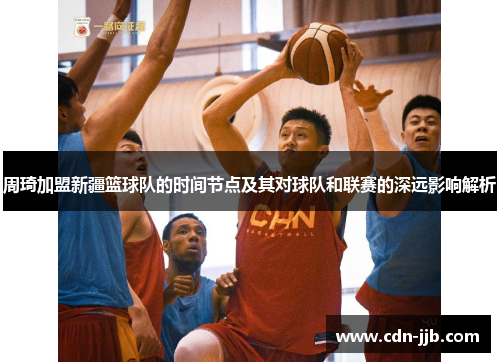 周琦加盟新疆篮球队的时间节点及其对球队和联赛的深远影响解析 周琦加盟新疆篮球队的时间节点及其对球队和联赛的深远影响解析