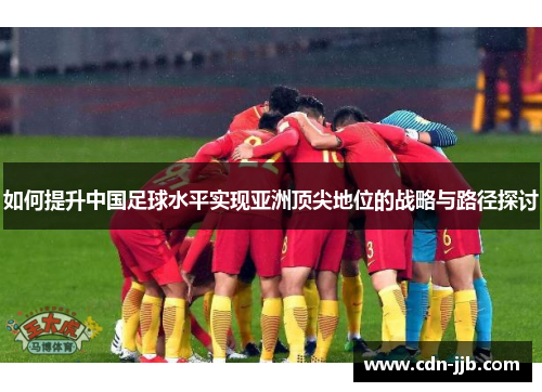 如何提升中国足球水平实现亚洲顶尖地位的战略与路径探讨 如何提升中国足球水平实现亚洲顶尖地位的战略与路径探讨