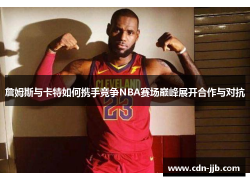 詹姆斯与卡特如何携手竞争NBA赛场巅峰展开合作与对抗 詹姆斯与卡特如何携手竞争NBA赛场巅峰展开合作与对抗