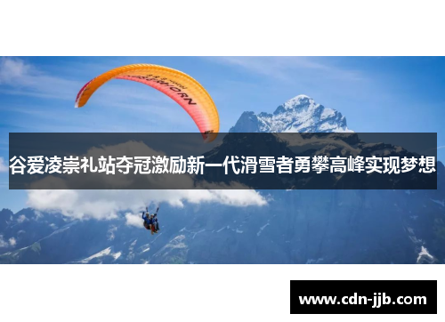 谷爱凌崇礼站夺冠激励新一代滑雪者勇攀高峰实现梦想