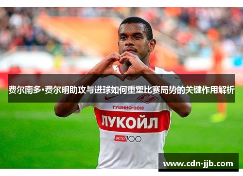费尔南多·费尔明助攻与进球如何重塑比赛局势的关键作用解析