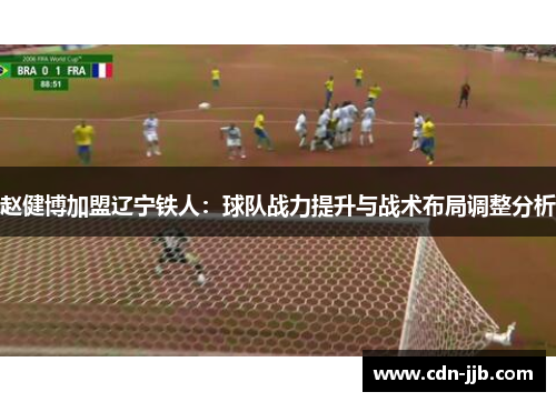 赵健博加盟辽宁铁人:球队战力提升与战术布局调整分析 赵健博加盟辽宁铁人:球队战力提升与战术布局调整分析