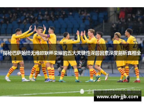 揭秘巴萨始终无缘欧联杯荣耀的五大关键性深层因素深度剖析真相全