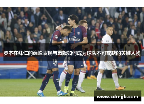 罗本在拜仁的巅峰表现与贡献如何成为球队不可或缺的关键人物 罗本在拜仁的巅峰表现与贡献如何成为球队不可或缺的关键人物
