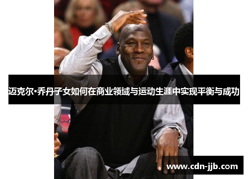 迈克尔·乔丹子女如何在商业领域与运动生涯中实现平衡与成功 迈克尔·乔丹子女如何在商业领域与运动生涯中实现平衡与成功