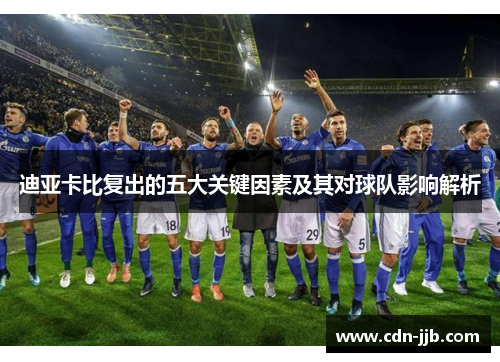 迪亚卡比复出的五大关键因素及其对球队影响解析 迪亚卡比复出的五大关键因素及其对球队影响解析