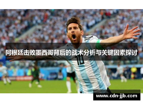 阿根廷击败墨西哥背后的战术分析与关键因素探讨