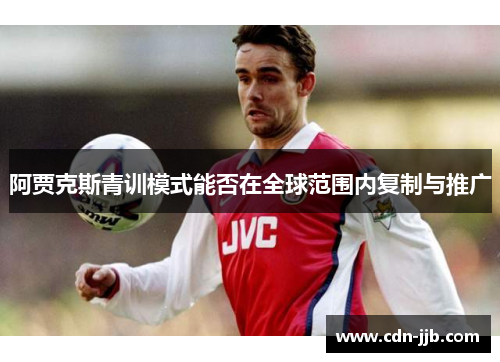 阿贾克斯青训模式能否在全球范围内复制与推广