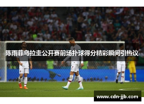 陈雨菲乌拉圭公开赛前场扑球得分精彩瞬间引热议