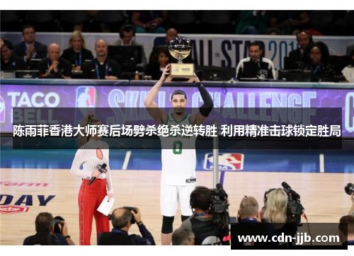 陈雨菲香港大师赛后场劈杀绝杀逆转胜 利用精准击球锁定胜局