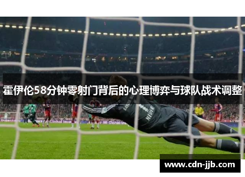 霍伊伦58分钟零射门背后的心理博弈与球队战术调整