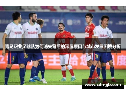 青岛职业足球队为何消失背后的深层原因与城市发展困境分析