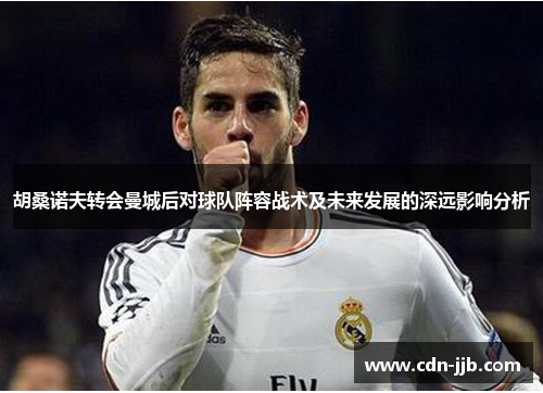 胡桑诺夫转会曼城后对球队阵容战术及未来发展的深远影响分析