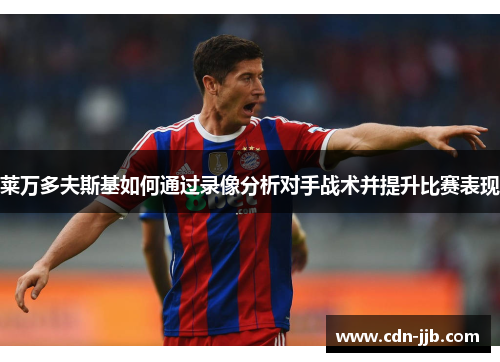 莱万多夫斯基如何通过录像分析对手战术并提升比赛表现 莱万多夫斯基如何通过录像分析对手战术并提升比赛表现