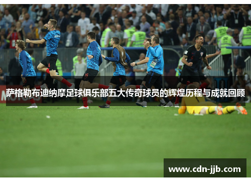 萨格勒布迪纳摩足球俱乐部五大传奇球员的辉煌历程与成就回顾