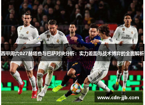 西甲周六027赫塔费与巴萨对决分析:实力差距与战术博弈的全面解析 西甲周六027赫塔费与巴萨对决分析:实力差距与战术博弈的全面解析