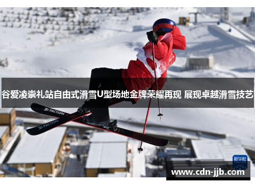 谷爱凌崇礼站自由式滑雪U型场地金牌荣耀再现 展现卓越滑雪技艺 谷爱凌崇礼站自由式滑雪U型场地金牌荣耀再现 展现卓越滑雪技艺