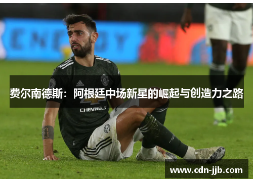 费尔南德斯:阿根廷中场新星的崛起与创造力之路 费尔南德斯:阿根廷中场新星的崛起与创造力之路