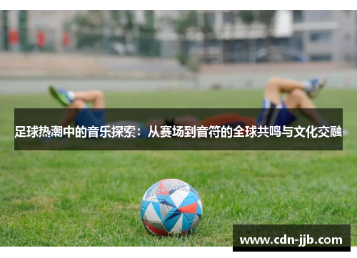 足球热潮中的音乐探索：从赛场到音符的全球共鸣与文化交融