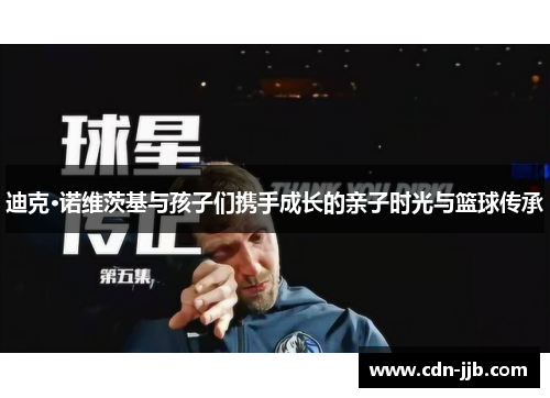 迪克·诺维茨基与孩子们携手成长的亲子时光与篮球传承 迪克·诺维茨基与孩子们携手成长的亲子时光与篮球传承