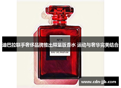 迪巴拉联手奢侈品牌推出限量版香水 运动与奢华完美结合 迪巴拉联手奢侈品牌推出限量版香水 运动与奢华完美结合