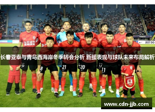 长春亚泰与青岛西海岸冬季转会分析 新援表现与球队未来布局解析 长春亚泰与青岛西海岸冬季转会分析 新援表现与球队未来布局解析