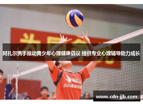 阿扎尔携手推动青少年心理健康倡议 提供专业心理辅导助力成长 阿扎尔携手推动青少年心理健康倡议 提供专业心理辅导助力成长