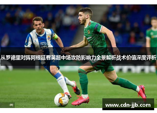 从罗德里对阵阿根廷看英超中场攻防影响力全景解析战术价值深度评析