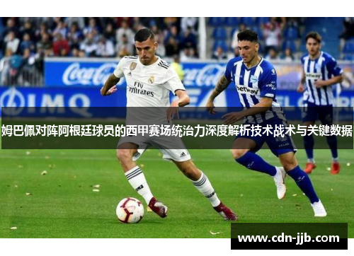 姆巴佩对阵阿根廷球员的西甲赛场统治力深度解析技术战术与关键数据