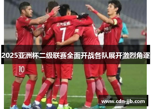 2025亚洲杯二级联赛全面开战各队展开激烈角逐