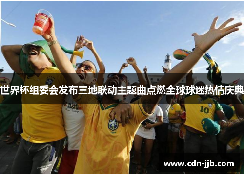 世界杯组委会发布三地联动主题曲点燃全球球迷热情庆典