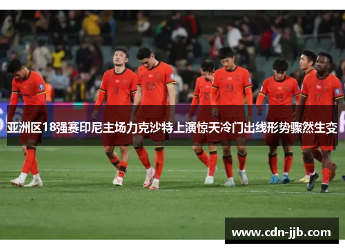 亚洲区18强赛印尼主场力克沙特上演惊天冷门出线形势骤然生变