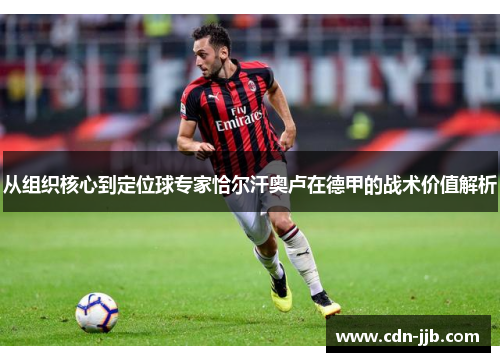 从组织核心到定位球专家恰尔汗奥卢在德甲的战术价值解析