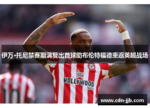 伊万·托尼禁赛期满复出首球助布伦特福德重返英超战场