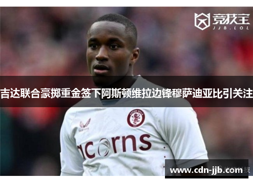 吉达联合豪掷重金签下阿斯顿维拉边锋穆萨迪亚比引关注