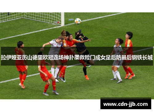 拉伊娅亚历山德里欧冠连场神扑屡救险门成女足后防最后钢铁长城