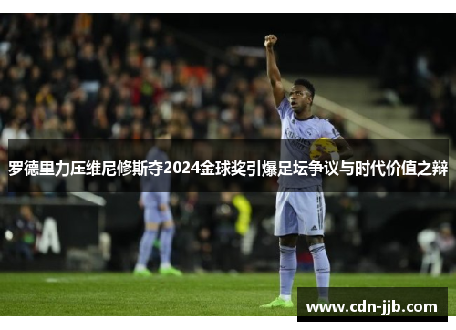 罗德里力压维尼修斯夺2024金球奖引爆足坛争议与时代价值之辩