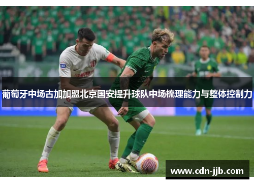 葡萄牙中场古加加盟北京国安提升球队中场梳理能力与整体控制力