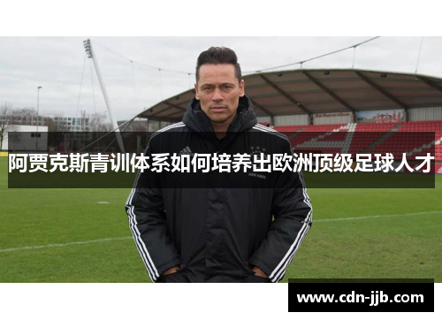 阿贾克斯青训体系如何培养出欧洲顶级足球人才 阿贾克斯青训体系如何培养出欧洲顶级足球人才