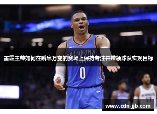 雷霆主帅如何在瞬息万变的赛场上保持专注并带领球队实现目标 雷霆主帅如何在瞬息万变的赛场上保持专注并带领球队实现目标