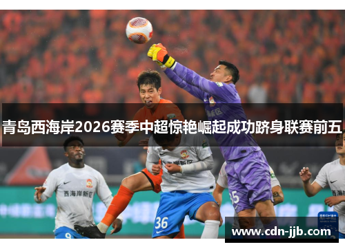 青岛西海岸2026赛季中超惊艳崛起成功跻身联赛前五 青岛西海岸2026赛季中超惊艳崛起成功跻身联赛前五