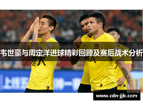 韦世豪与周定洋进球精彩回顾及赛后战术分析 韦世豪与周定洋进球精彩回顾及赛后战术分析