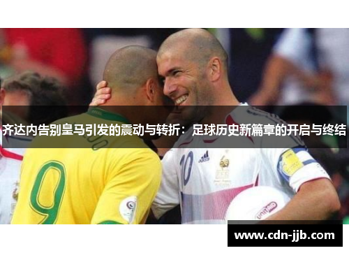 齐达内告别皇马引发的震动与转折：足球历史新篇章的开启与终结